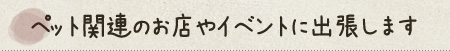 ペット関連のお店やイベントに出張します